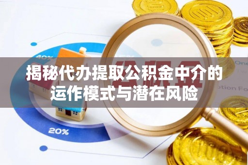汶川揭秘代办提取公积金中介的运作模式与潜在风险