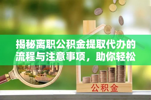 汶川揭秘离职公积金提取代办的流程与注意事项，助你轻松拿回属于你的钱！