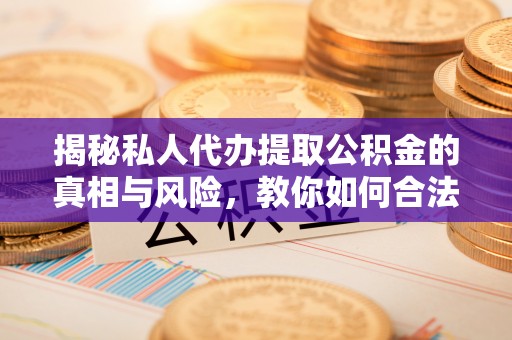 汶川揭秘私人代办提取公积金的真相与风险，教你如何合法高效操作