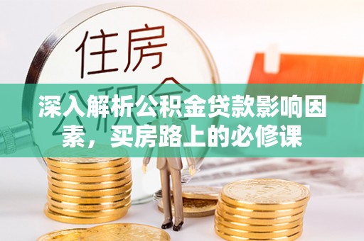 汶川深入解析公积金贷款影响因素，买房路上的必修课