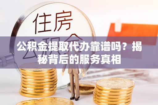 汶川公积金提取代办靠谱吗？揭秘背后的服务真相