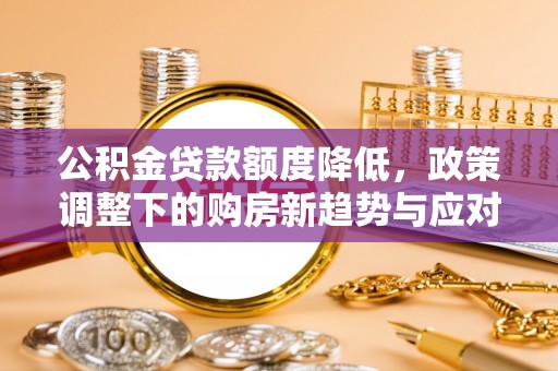 汶川公积金贷款额度降低，政策调整下的购房新趋势与应对策略