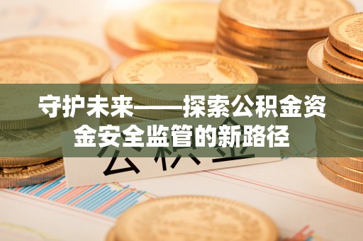 汶川守护未来——探索公积金资金安全监管的新路径