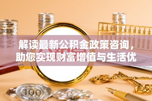 汶川解读最新公积金政策咨询，助您实现财富增值与生活优化