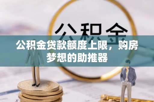 汶川公积金贷款额度上限，购房梦想的助推器