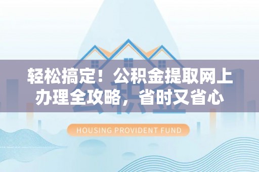 汶川轻松搞定！公积金提取网上办理全攻略，省时又省心
