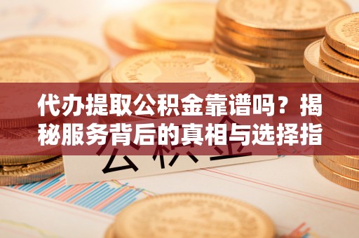 汶川代办提取公积金靠谱吗？揭秘服务背后的真相与选择指南
