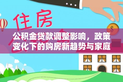汶川公积金贷款调整影响，政策变化下的购房新趋势与家庭财务规划