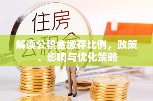 汶川解读公积金缴存比例，政策、影响与优化策略
