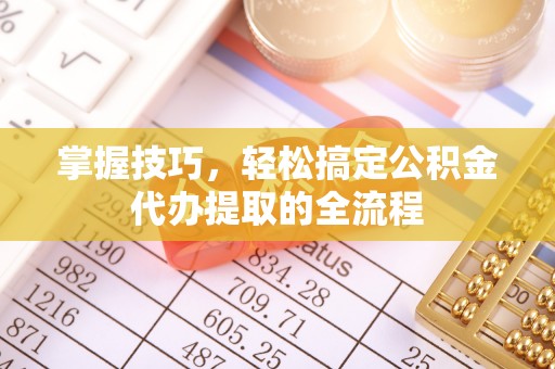 汶川掌握技巧，轻松搞定公积金代办提取的全流程