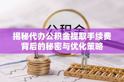 汶川揭秘代办公积金提取手续费背后的秘密与优化策略