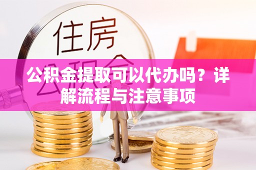 汶川公积金提取可以代办吗？详解流程与注意事项