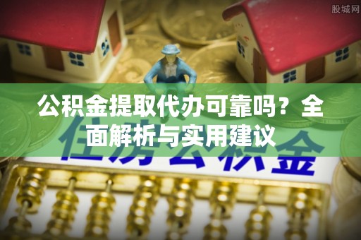 汶川公积金提取代办可靠吗？全面解析与实用建议