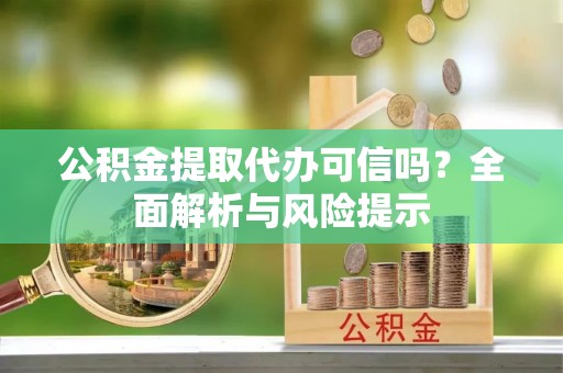 汶川公积金提取代办可信吗？全面解析与风险提示