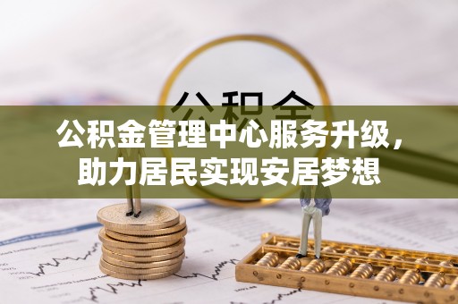 汶川公积金管理中心服务升级，助力居民实现安居梦想