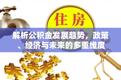 汶川解析公积金发展趋势，政策、经济与未来的多重维度