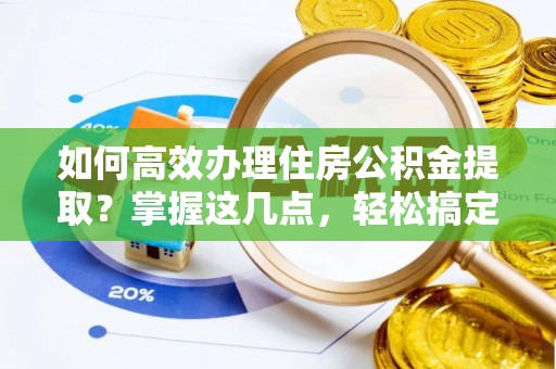 汶川如何高效办理住房公积金提取？掌握这几点，轻松搞定！