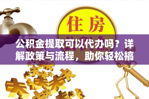 汶川公积金提取可以代办吗？详解政策与流程，助你轻松搞定！