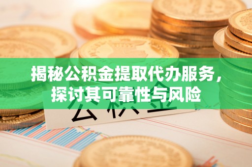 汶川揭秘公积金提取代办服务，探讨其可靠性与风险
