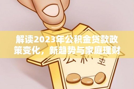 汶川解读2023年公积金贷款政策变化，新趋势与家庭理财规划