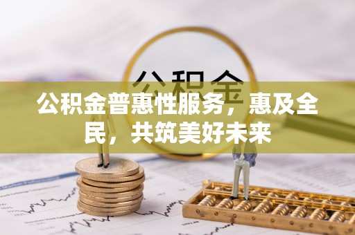 汶川公积金普惠性服务，惠及全民，共筑美好未来