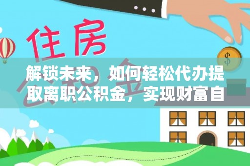 汶川解锁未来，如何轻松代办提取离职公积金，实现财富自由的第一步