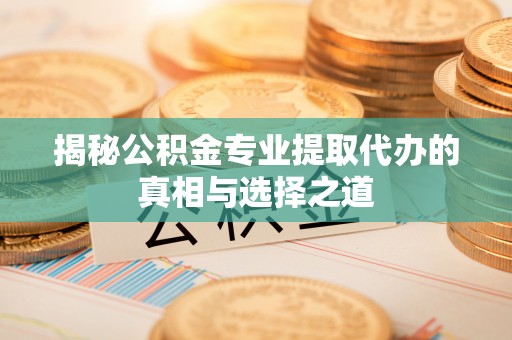 汶川揭秘公积金专业提取代办的真相与选择之道
