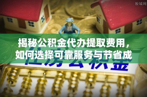 汶川揭秘公积金代办提取费用，如何选择可靠服务与节省成本
