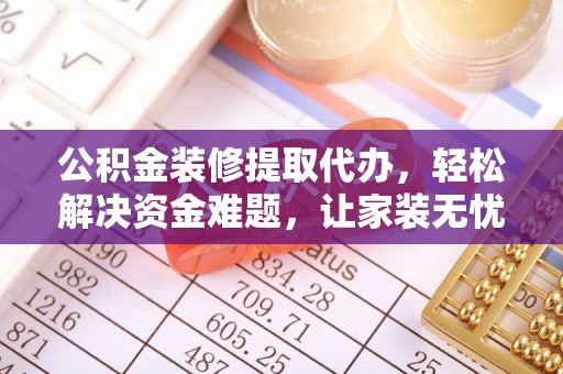 汶川公积金装修提取代办，轻松解决资金难题，让家装无忧