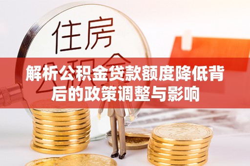 汶川解析公积金贷款额度降低背后的政策调整与影响