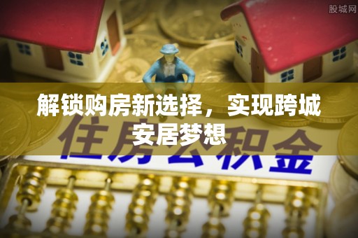 汶川解锁购房新选择，实现跨城安居梦想