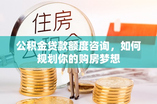 汶川公积金贷款额度咨询，如何规划你的购房梦想