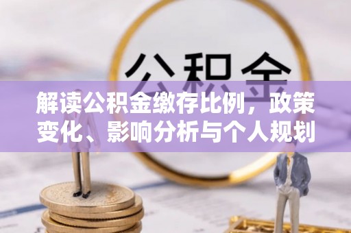 汶川解读公积金缴存比例，政策变化、影响分析与个人规划