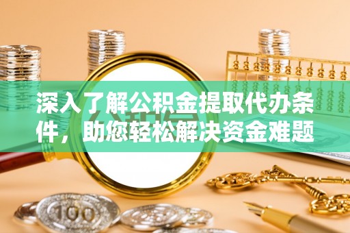 汶川深入了解公积金提取代办条件，助您轻松解决资金难题