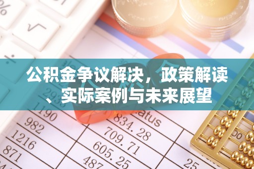 汶川公积金争议解决，政策解读、实际案例与未来展望