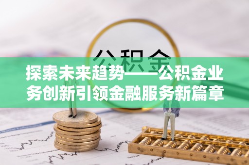 汶川探索未来趋势——公积金业务创新引领金融服务新篇章