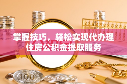 汶川掌握技巧，轻松实现代办理住房公积金提取服务