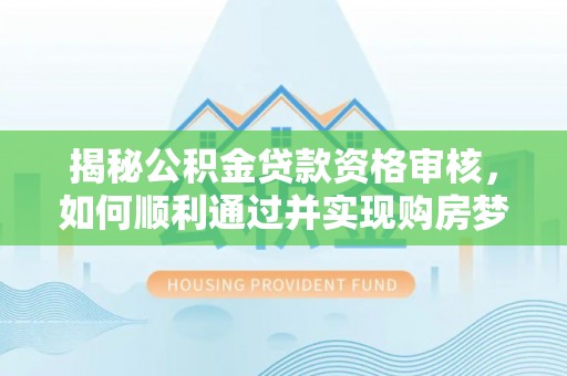 汶川揭秘公积金贷款资格审核，如何顺利通过并实现购房梦想