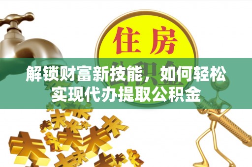 汶川解锁财富新技能，如何轻松实现代办提取公积金