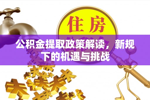 汶川公积金提取政策解读，新规下的机遇与挑战