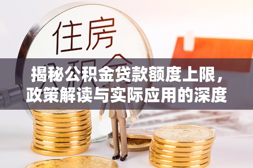 汶川揭秘公积金贷款额度上限，政策解读与实际应用的深度分析