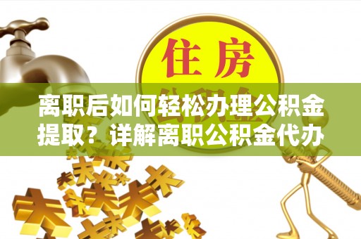汶川离职后如何轻松办理公积金提取？详解离职公积金代办提取流程