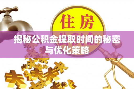 汶川揭秘公积金提取时间的秘密与优化策略