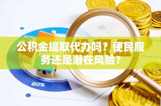汶川公积金提取代办吗？便民服务还是潜在风险？