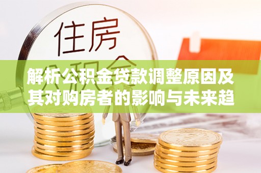 汶川解析公积金贷款调整原因及其对购房者的影响与未来趋势