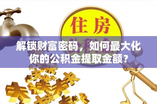 汶川解锁财富密码，如何最大化你的公积金提取金额？
