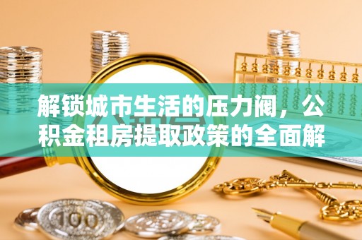 汶川解锁城市生活的压力阀，公积金租房提取政策的全面解析与实践指南