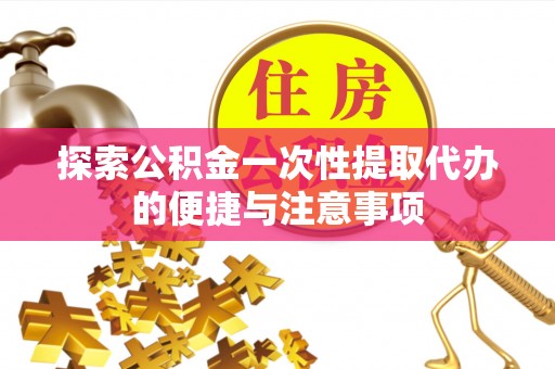 汶川探索公积金一次性提取代办的便捷与注意事项