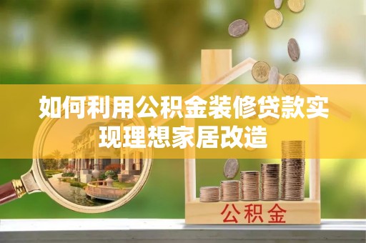 汶川如何利用公积金装修贷款实现理想家居改造