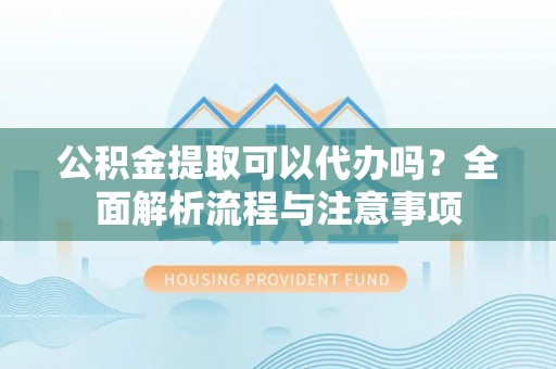 汶川公积金提取可以代办吗？全面解析流程与注意事项